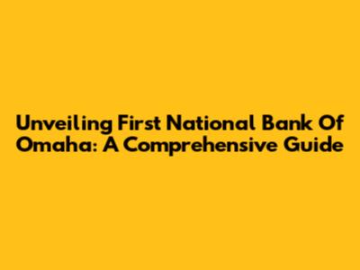Unveiling First National Bank Of Omaha: A Comprehensive Guide