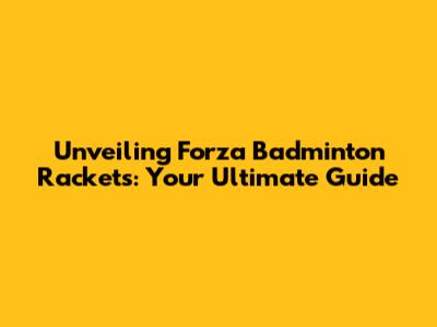 Unveiling Forza Badminton Rackets: Your Ultimate Guide