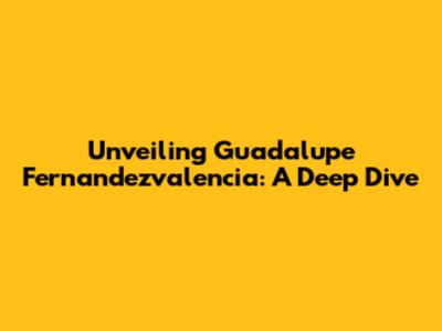 Unveiling Guadalupe Fernandezvalencia: A Deep Dive
