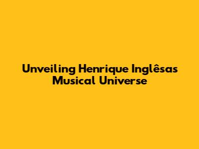 Unveiling Henrique Inglêsa's Musical Universe