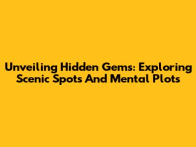 Unveiling Hidden Gems: Exploring Scenic Spots And Mental Plots