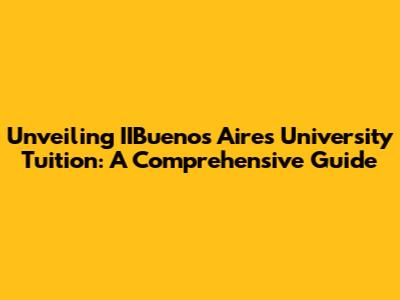 Unveiling IIBuenos Aires University Tuition: A Comprehensive Guide