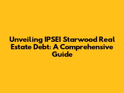 Unveiling IPSEI Starwood Real Estate Debt: A Comprehensive Guide