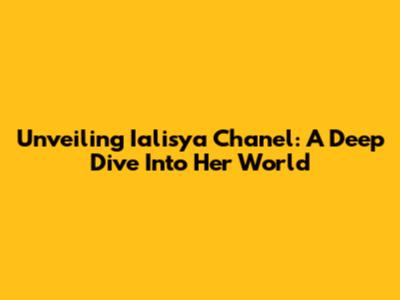 Unveiling Ialisya Chanel: A Deep Dive Into Her World