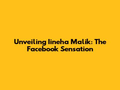 Unveiling Iineha Malik: The Facebook Sensation