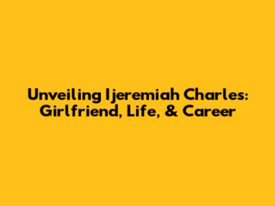 Unveiling Ijeremiah Charles: Girlfriend, Life, & Career