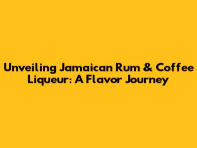 Unveiling Jamaican Rum & Coffee Liqueur: A Flavor Journey