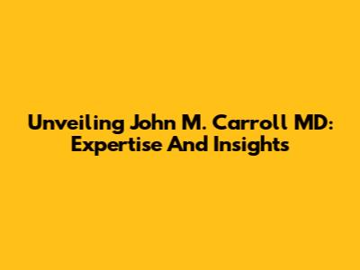 Unveiling John M. Carroll MD: Expertise And Insights