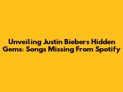 Unveiling Justin Bieber's Hidden Gems: Songs Missing From Spotify