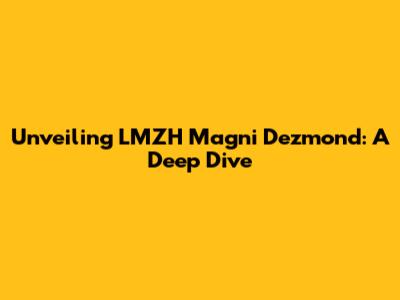 Unveiling LMZH Magni Dezmond: A Deep Dive