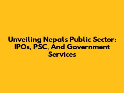 Unveiling Nepal's Public Sector: IPOs, PSC, And Government Services
