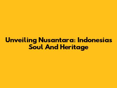 Unveiling Nusantara: Indonesia's Soul And Heritage