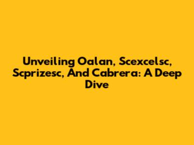 Unveiling Oalan, Scexcelsc, Scprizesc, And Cabrera: A Deep Dive
