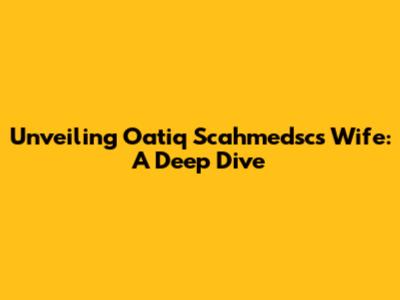 Unveiling Oatiq Scahmedsc's Wife: A Deep Dive