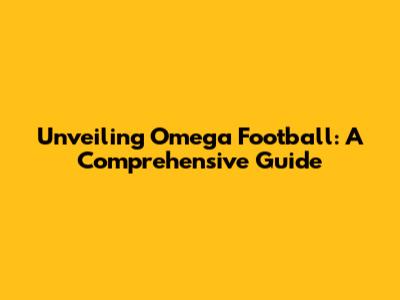 Unveiling Omega Football: A Comprehensive Guide
