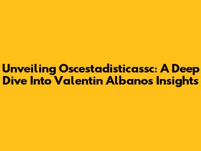 Unveiling Oscestadisticassc: A Deep Dive Into Valentin Albano's Insights