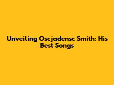 Unveiling Oscjadensc Smith: His Best Songs