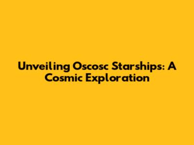 Unveiling Oscosc Starships: A Cosmic Exploration