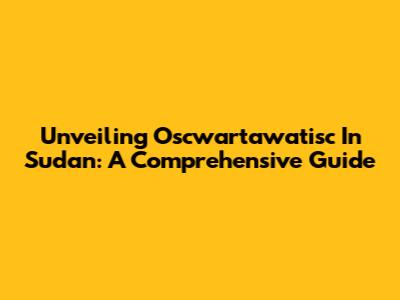 Unveiling Oscwartawatisc In Sudan: A Comprehensive Guide