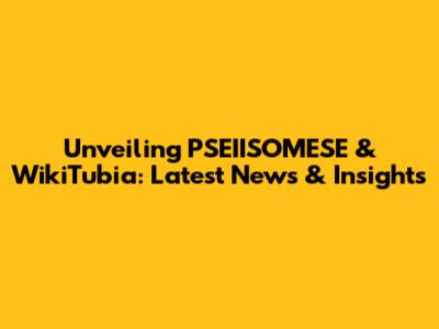 Unveiling PSEIISOMESE & WikiTubia: Latest News & Insights