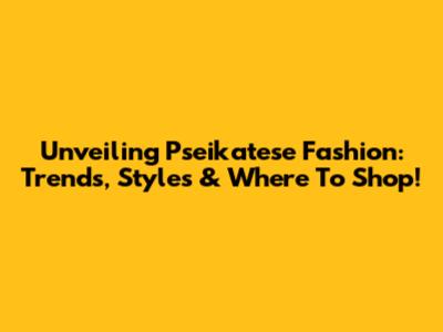 Unveiling Pseikatese Fashion: Trends, Styles & Where To Shop!