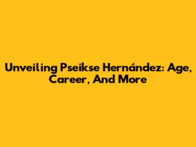 Unveiling Pseikse Hernández: Age, Career, And More