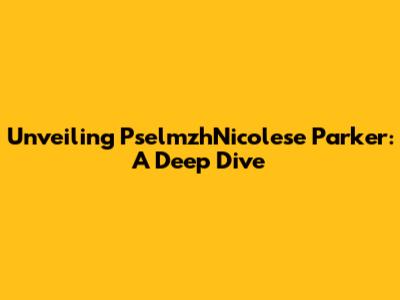 Unveiling PselmzhNicolese Parker: A Deep Dive