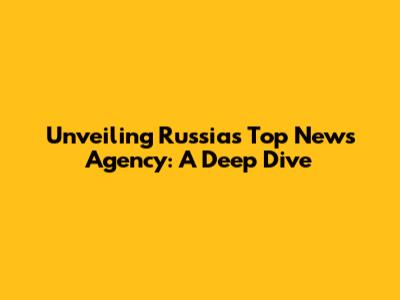 Unveiling Russia's Top News Agency: A Deep Dive