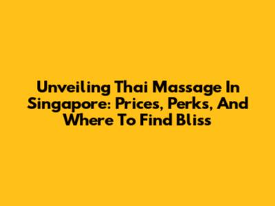 Unveiling Thai Massage In Singapore: Prices, Perks, And Where To Find Bliss