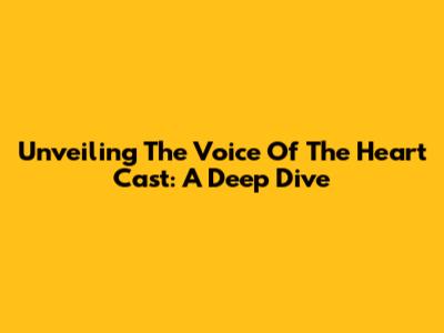 Unveiling The 'Voice Of The Heart' Cast: A Deep Dive