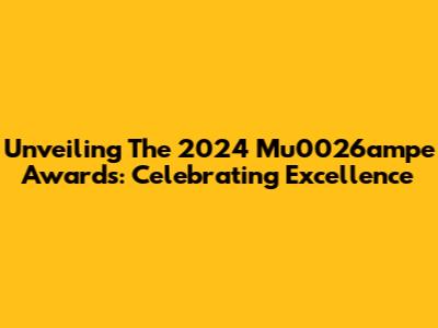 Unveiling The 2024 Mu0026ampe Awards: Celebrating Excellence