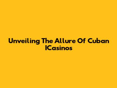 Unveiling The Allure Of Cuban ICasinos