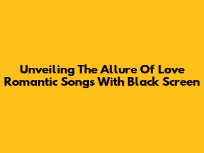 Unveiling The Allure Of Love Romantic Songs With Black Screen