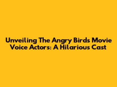 Unveiling The Angry Birds Movie Voice Actors: A Hilarious Cast