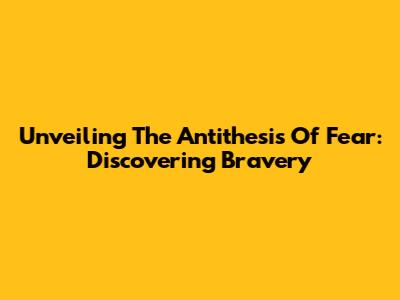 Unveiling The Antithesis Of Fear: Discovering Bravery