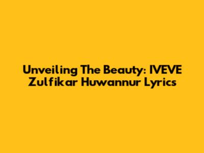 Unveiling The Beauty: IVEVE Zulfikar Huwannur Lyrics