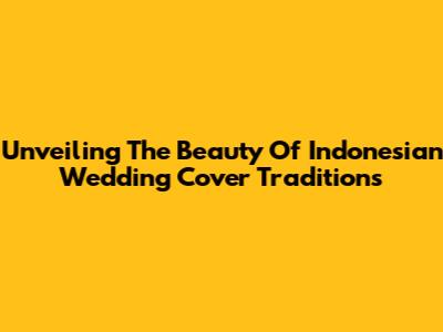 Unveiling The Beauty Of Indonesian Wedding Cover Traditions