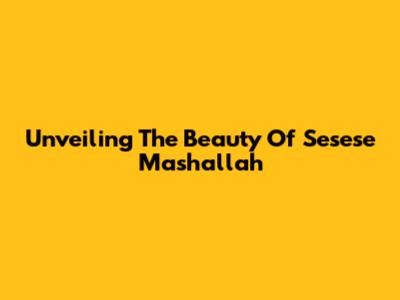 Unveiling The Beauty Of Sesese Mashallah