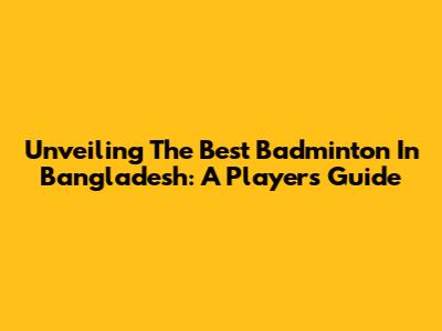 Unveiling The Best Badminton In Bangladesh: A Player's Guide