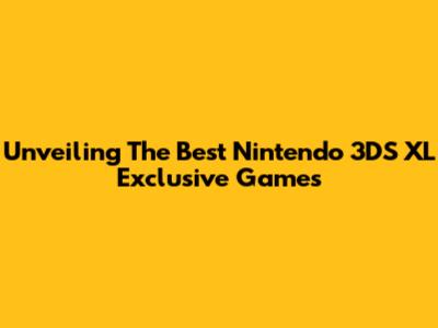 Unveiling The Best Nintendo 3DS XL Exclusive Games