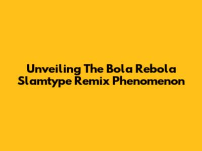 Unveiling The Bola Rebola Slamtype Remix Phenomenon