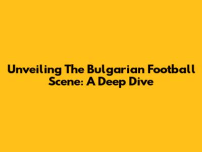 Unveiling The Bulgarian Football Scene: A Deep Dive