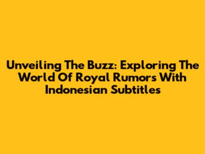 Unveiling The Buzz: Exploring The World Of Royal Rumors With Indonesian Subtitles