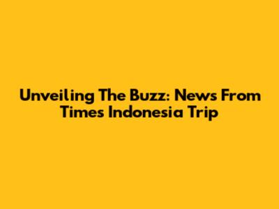Unveiling The Buzz: News From Times Indonesia Trip