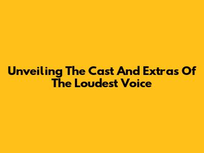 Unveiling The Cast And Extras Of The Loudest Voice