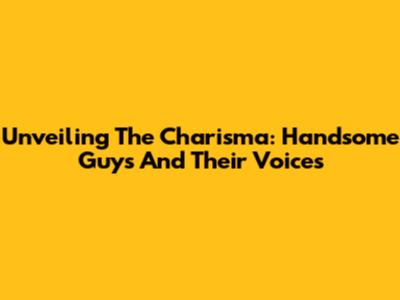Unveiling The Charisma: Handsome Guys And Their Voices