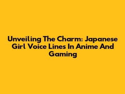 Unveiling The Charm: Japanese Girl Voice Lines In Anime And Gaming