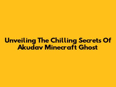 Unveiling The Chilling Secrets Of Akudav Minecraft Ghost