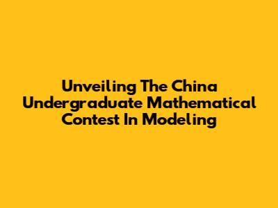 Unveiling The China Undergraduate Mathematical Contest In Modeling