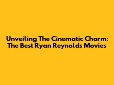 Unveiling The Cinematic Charm: The Best Ryan Reynolds Movies